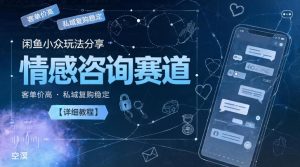 闲鱼小众玩法分享,情感咨询赛道,客单价高,私域复购稳定【详细教程】-第一资源库