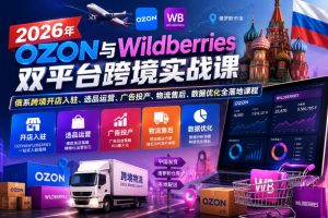 2026年OZON与Wildberries双平台跨境实战课,俄系跨境开店入驻、选品运营、广告投产、物流售后、数据优化全落地课程-第一资源库