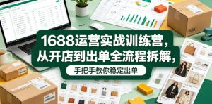 1688运营实战训练营,从开店到出单全流程拆解,手把手教你稳定出单(更新0620)-第一资源库