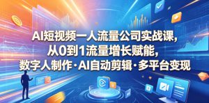 AI短视频一人流量公司实战课,从0到1流量增长赋能,数字人制作・AI自动剪辑・多平台变现,一人做流量生意全落地教程-第一资源库