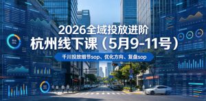 2026全域投放进阶杭州线下课(5月9-11号),包括千川投放细节sop、优化方向、复盘sop(20小时录音+字幕)(更新)-第一资源库