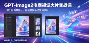 GPT-Image2电商视觉大片实战课,一键出图高效出片,彻底告别手动繁琐修图(更新)-第一资源库