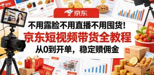 不用露脸不用直播不用囤货!京东短视频带货全教程,从0到开单,稳定賺佣金-第一资源库