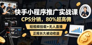 快手小程序推广实战课,CPS分销,80%超高佣,短视频挂载+无人直播,正规长久被动收益-第一资源库