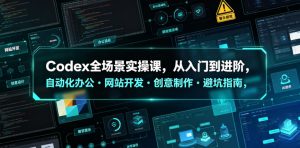 Codex全场景实操课,从入门到进阶,自动化办公・网站开发・创意制作・避坑指南,全流程教学-第一资源库