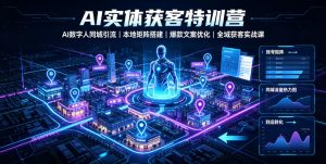 AI实体获客特训营|AI数字人同城引流、本地矩阵搭建、爆款文案优化全域获客实战课-第一资源库