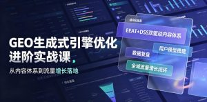 GEO生成式引擎优化进阶实战课|EEAT+DSS双驱动内容体系、用户模型搭建、数据复盘、全域流量增长闭环落地教程-第一资源库