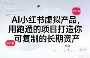 AI小红书虚拟产品，用跑通的项目打造你可复制的长期资产（更新0712）-第一资源库