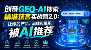 创奇GEO-AI搜索精准获客实战营2.0:让你的产品、品牌和服务,被AI推荐-第一资源库