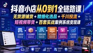 抖音小店从0到1全链路课｜无货源铺货+精细化选品+千川投流+短视频带货+百套实战案例系统变现课（2026年7月更新）-第一资源库
