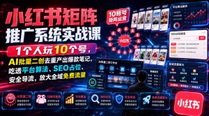 小红书矩阵推广系统实战课｜1个人玩10个号，AI批量二创去重产出爆款笔记，吃透平台算法、SEO占位、安全导流，放大全域免费流量-第一资源库