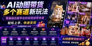 AI动图带货多个赛道新玩法,零基础也能学会的短视频带货课,轻松上手,快速变现-第一资源库