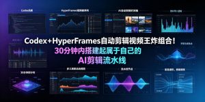 Codex＋HyperFrames自动剪辑视频王炸组合！30分钟内搭建起属于自己的AI剪辑流水线（完整版实操教程手册）-第一资源库