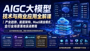 AIGC大模型技术与商业应用全解课|产业趋势、底层架构、MaaS商业模式、全行业场景落地实战教程-第一资源库