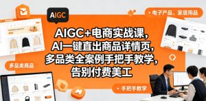 AIGC+电商实战课,AI一键直出商品详情页,多品类全案例手把手教学,告别付费美工(更新0820)-第一资源库
