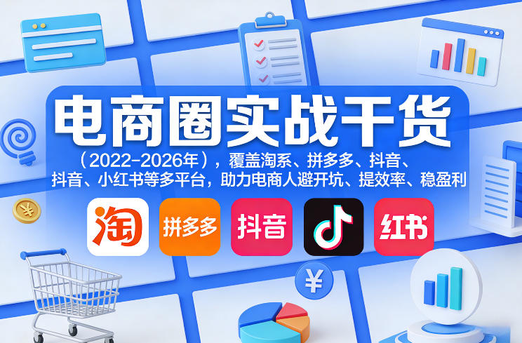 电商圈实战干货（2023-2026年），覆盖淘系、拼多多、抖音、小红书等多平台，助力电商人避开坑、提效率、稳盈利（更新08月16日）-第一资源库