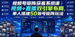 视频号矩阵获客系统课|视频+直播双引擎布局,单人搭建50账号矩阵玩法,流量入池、搜索占位、全域引流沉淀私域全流程教学-第一资源库