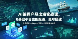 AI编程产品出海实战课,0基础小白也能跑通,账号搭建・多Agent开发・市场调研全流程,月入千刀跨境变现教程(更新)-第一资源库