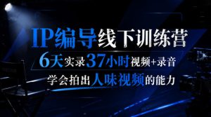 后浪·IP编导线下训练营,6天实录37小时视频+录音,学会拍出人味视频的能力-第一资源库