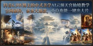抖音6.9W博主的中式美学AI云顶天宫仙境教学,全网刷屏,条条大爆款,小白也能一键出大片-第一资源库