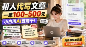 帮人代写文章,一单100-500,小白用AI就能干,附内部接单渠道,副业全职都行【揭秘】-第一资源库