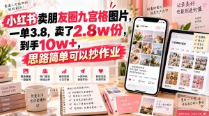 小红书卖朋友圈九宫格图片,一单3.8,卖了2.8w份,到手10w+,思路简单可以抄作业-第一资源库