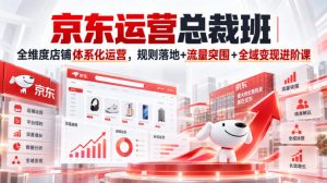 京东运营总裁班|全维度店铺体系化运营,规则落地+流量突围+全域变现进阶课-第一资源库