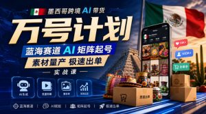 墨西哥跨境AI带货万号计划,蓝海赛道AI矩阵起号,素材量产极速出单实战课-第一资源库