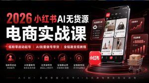 2026小红书AI无货源电商实战课｜低粉零启动起号｜AI批量做号带货全链路变现教程-第一资源库