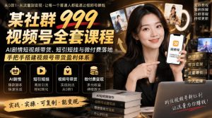 某社群999视频号全套课程,AI剧情短视频带货、短引短挂与微付费落地,手把手搭建视频号带货盈利体系-第一资源库