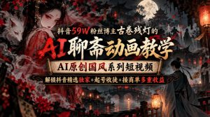 抖音59W粉丝博主古卷残灯的AI聊斋动画教学,AI原创国风系列短视频,解锁抖音精选独家+起号收徒+接商单多重收益-第一资源库
