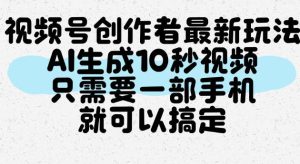 视频号创作者最新玩法,AI一键生成10秒视频,只需要一部手机就可以搞定-第一资源库