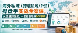 海外私域（跨境私域/外贸）操盘手实战全案课，从流量到回款，一套能落地的SOP系统-第一资源库