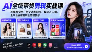 AI全域带货剪辑实战课|AI模特穿搭、图文动图制作、数字人口播、全平台发布变现全流程教学-第一资源库