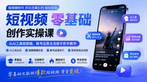 短视频零基础创作实操课,从AI工具到剪辑、账号运营全流程手把手教学,零基础也能做爆款短视频带货变现-第一资源库
