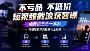 不亏品不低价短视频截流获客课,编剪投三合一实战,打通短视频流量转化全链路-第一资源库