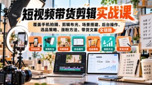 短视频带货剪辑实战课,覆盖手机拍摄、剪辑布光、场景搭建、后台操作、选品策略、涨粉方法、带货文案全链路-第一资源库