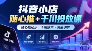 抖音小店随心推+千川投放课,随心推起步·千川放大·测品调价(更新)-第一资源库