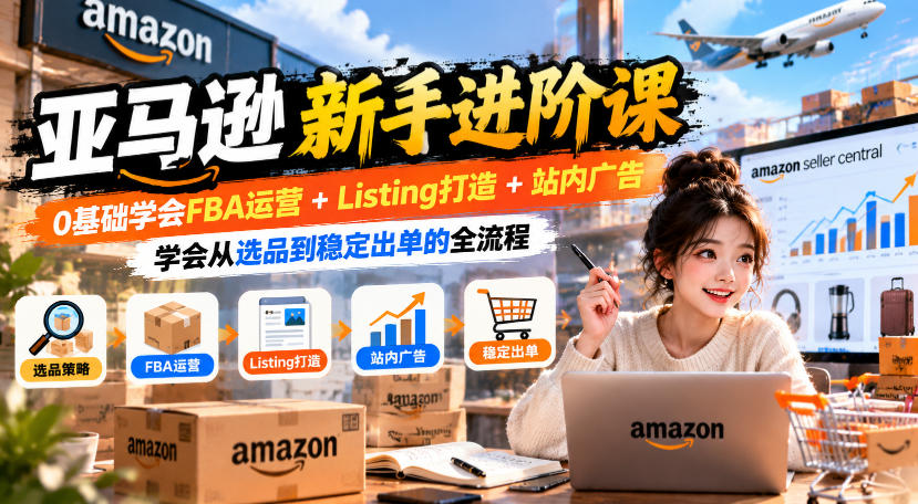 亚马逊新手进阶课，0基础学会FBA运营+Listing打造+站内广告，学会从选品到稳定出单的全流程-第一资源库