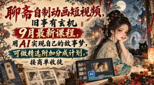 聊斋自制动画短视频，旧事有玄机9月最新课程，用AI实现自己的故事梦，可做精选附加分成计划，接商单收徒-第一资源库