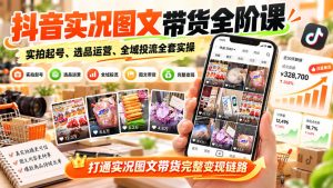 抖音实况图文带货全阶课｜实拍起号、选品运营、全域投流全套实操，打通实况图文带货完整变现链路-第一资源库